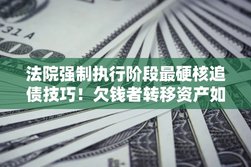 武汉法院强制执行阶段最硬核追债技巧！欠钱者转移资产如何破解？