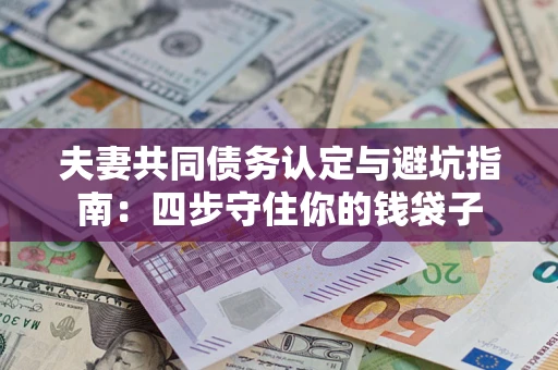 武汉夫妻共同债务认定与避坑指南：四步守住你的钱袋子