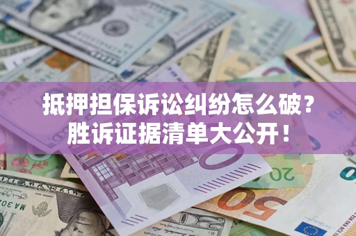 武汉抵押担保诉讼纠纷怎么破？胜诉证据清单大公开！