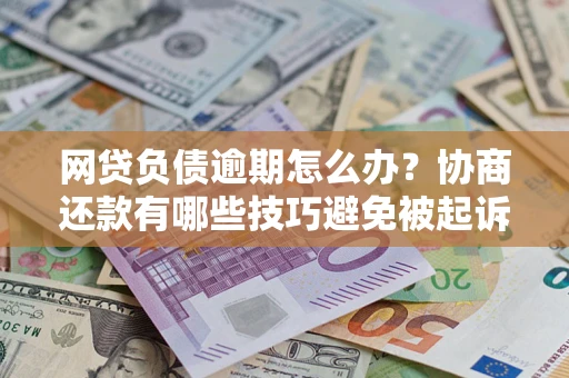 武汉网贷负债逾期怎么办？协商还款有哪些技巧避免被起诉？