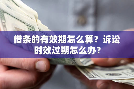 武汉借条的有效期怎么算？诉讼时效过期怎么办？