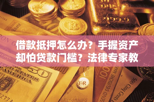 武汉借款抵押怎么办？手握资产却怕贷款门槛？法律专家教你办抵押不踩坑