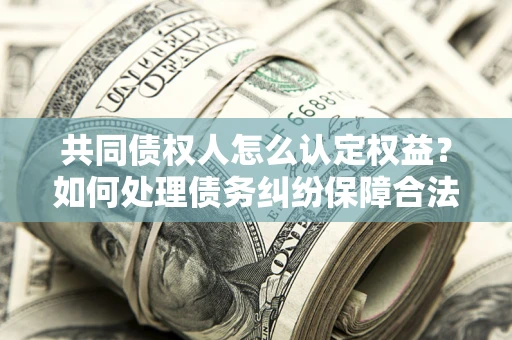 武汉共同债权人怎么认定权益？如何处理债务纠纷保障合法权益？
