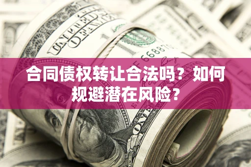 武汉合同债权转让合法吗?如何规避潜在风险? 武汉合同债权转让合法吗?如何规避潜在风险?