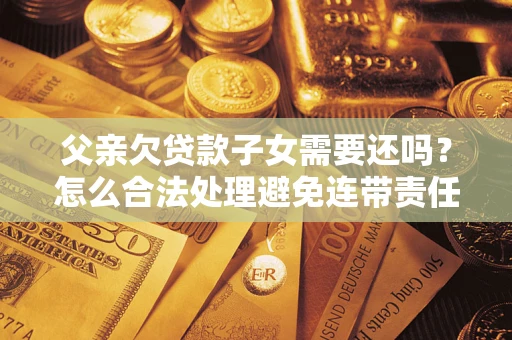 武汉父亲欠贷款子女需要还吗？怎么合法处理避免连带责任？