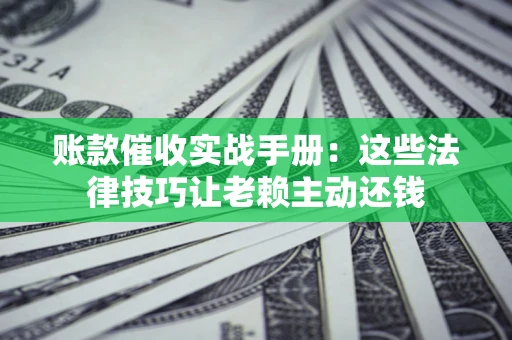 武汉账款催收实战手册：这些法律技巧让老赖主动还钱