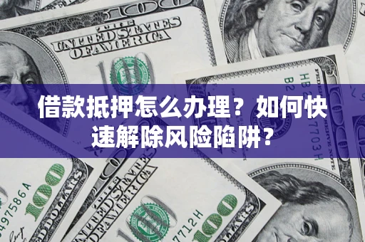 武汉借款抵押怎么办理？如何快速解除风险陷阱？