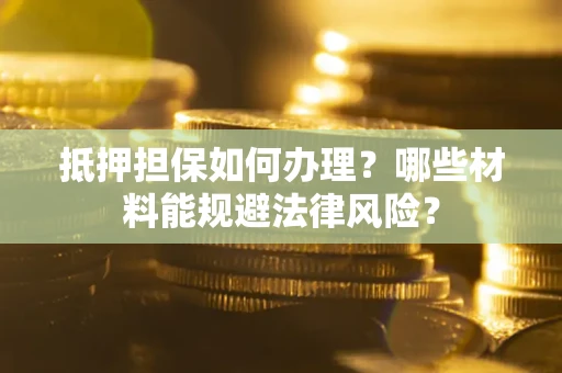 武汉抵押担保如何办理？哪些材料能规避法律风险？