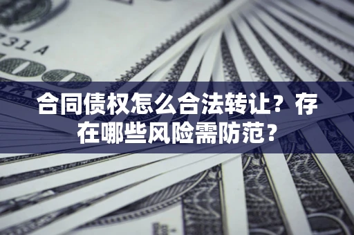 武汉合同债权怎么合法转让？存在哪些风险需防范？