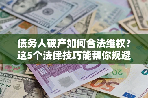 武汉债务人破产如何合法维权？这5个法律技巧能帮你规避风险