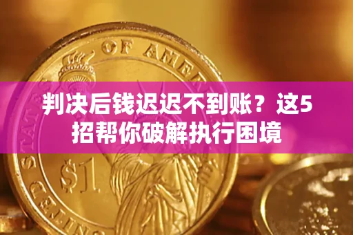武汉判决后钱迟迟不到账？这5招帮你破解执行困境