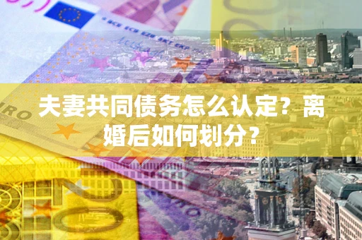 武汉夫妻共同债务怎么认定？离婚后如何划分？