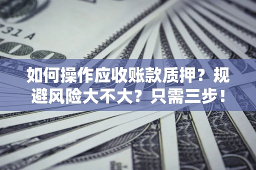 武汉如何操作应收账款质押？规避风险大不大？只需三步！