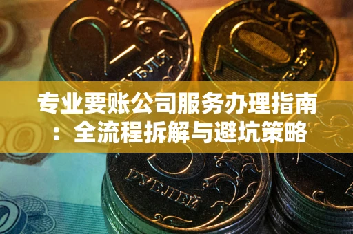 武汉专业要账公司服务办理指南：全流程拆解与避坑策略