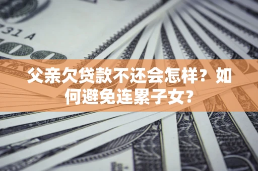武汉父亲欠贷款不还会怎样？如何避免连累子女？
