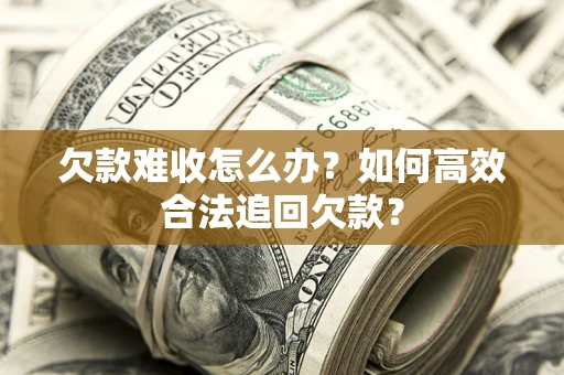 武汉欠款难收怎么办？如何高效合法追回欠款？
