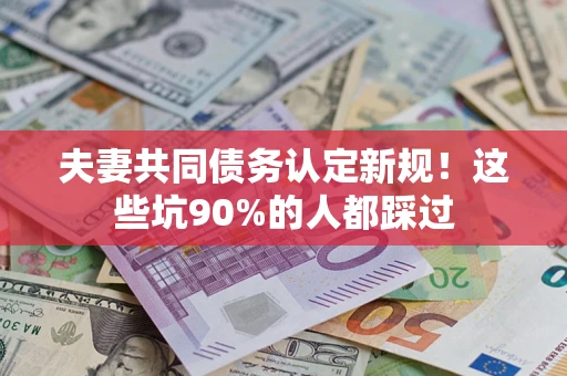 武汉夫妻共同债务认定新规！这些坑90%的人都踩过