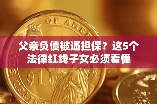 武汉父亲负债被逼担保？这5个法律红线子女必须看懂
