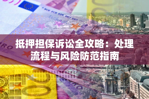 武汉抵押担保诉讼全攻略：处理流程与风险防范指南