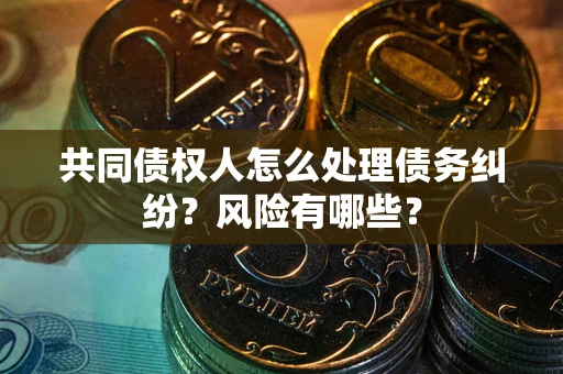 武汉共同债权人怎么处理债务纠纷？风险有哪些？