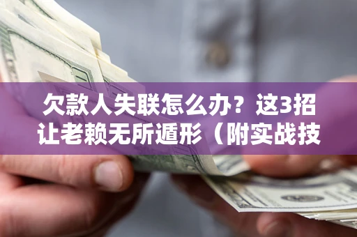 武汉欠款人失联怎么办？这3招让老赖无所遁形（附实战技巧）