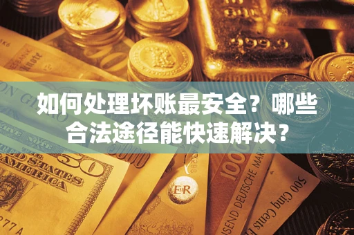 武汉如何处理坏账最安全？哪些合法途径能快速解决？