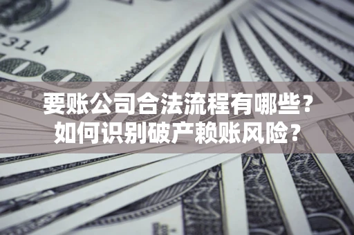 武汉要账公司合法流程有哪些？如何识别破产赖账风险？