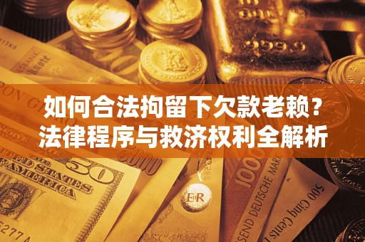 武汉如何合法拘留下欠款老赖？法律程序与救济权利全解析