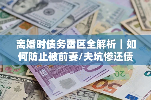 武汉离婚时债务雷区全解析｜如何防止被前妻/夫坑惨还债？
