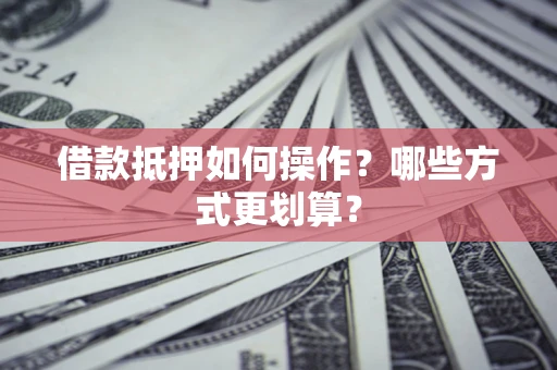 武汉借款抵押如何操作？哪些方式更划算？
