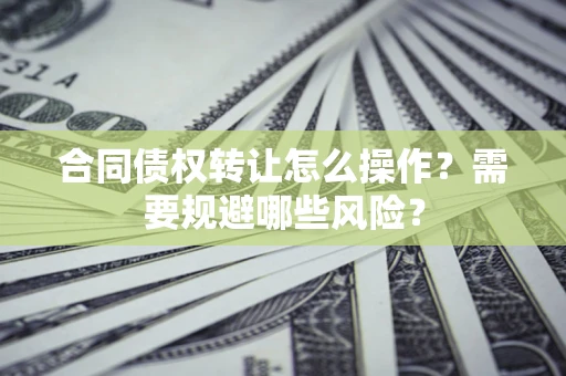 武汉合同债权转让怎么操作？需要规避哪些风险？