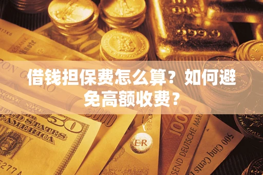 武汉借钱担保费怎么算？如何避免高额收费？