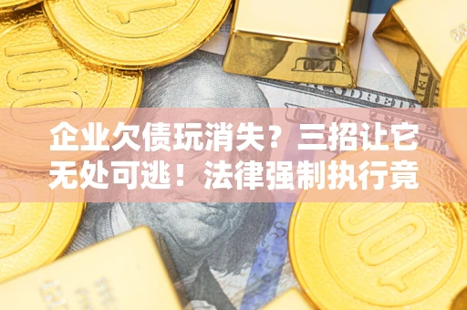 武汉企业欠债玩消失？三招让它无处可逃！法律强制执行竟比讨债公司还狠？