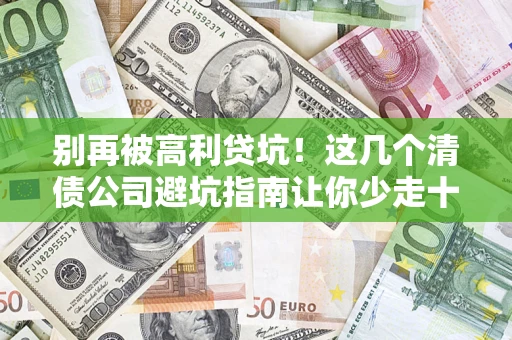 武汉别再被高利贷坑！这几个清债公司避坑指南让你少走十年弯路