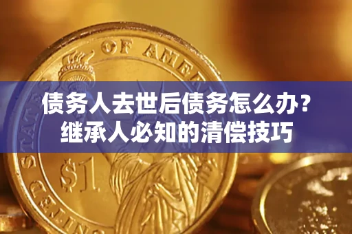 武汉债务人去世后债务怎么办？继承人必知的清偿技巧