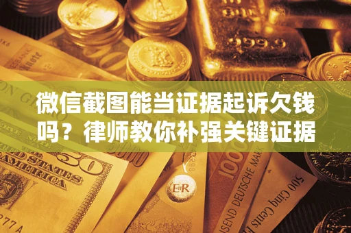 武汉微信截图能当证据起诉欠钱吗？律师教你补强关键证据