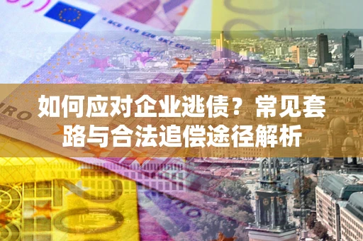 武汉如何应对企业逃债？常见套路与合法追偿途径解析