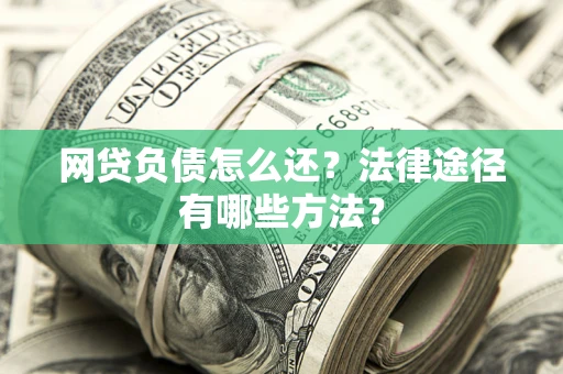 武汉网贷负债怎么还？法律途径有哪些方法？