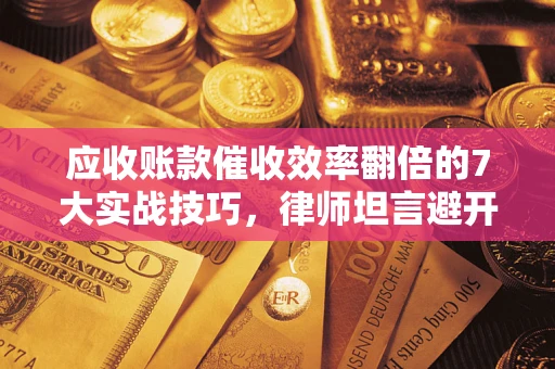 武汉应收账款催收效率翻倍的7大实战技巧，律师坦言避开这些法律雷区最关键