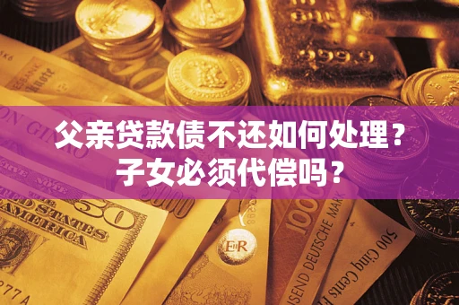 武汉父亲贷款债不还如何处理？子女必须代偿吗？