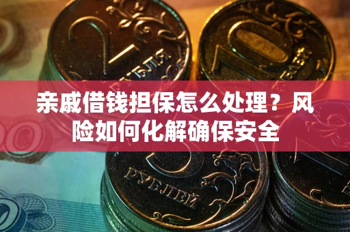 武汉亲戚借钱担保怎么处理？风险如何化解确保安全