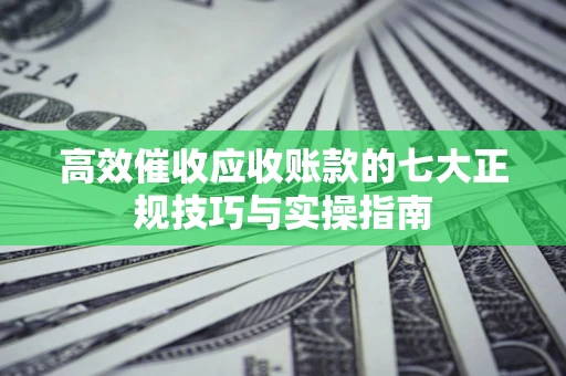 武汉高效催收应收账款的七大正规技巧与实操指南