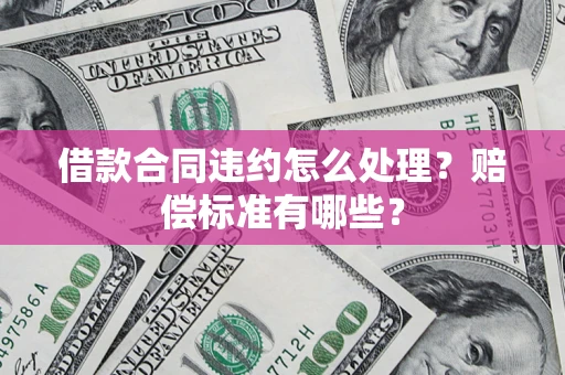武汉借款合同违约怎么处理？赔偿标准有哪些？