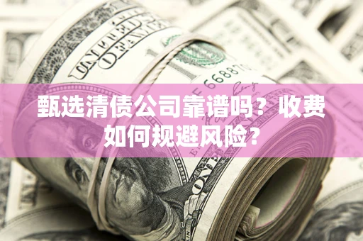 武汉甄选清债公司靠谱吗？收费如何规避风险？