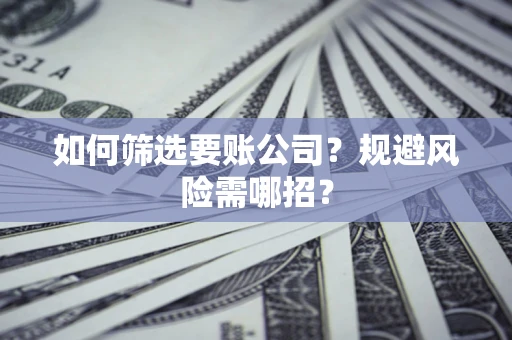 武汉如何筛选要账公司？规避风险需哪招？
