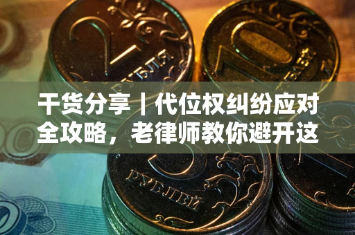 武汉干货分享｜代位权纠纷应对全攻略，老律师教你避开这5大雷区