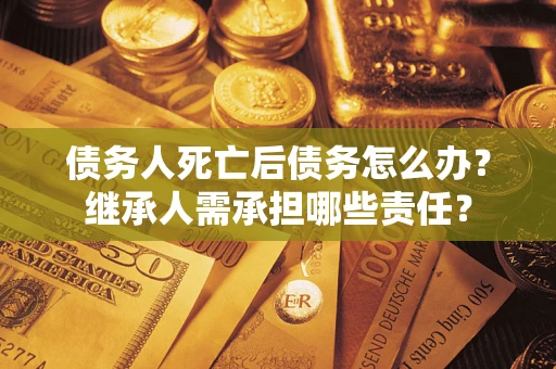 武汉债务人死亡后债务怎么办？继承人需承担哪些责任？