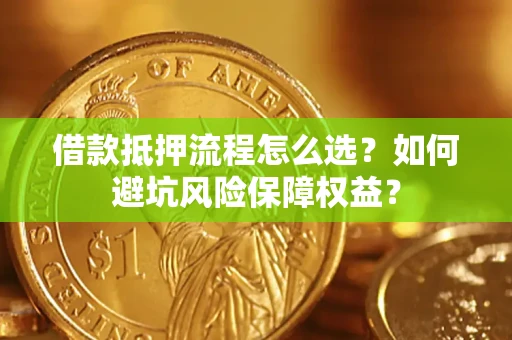 武汉借款抵押流程怎么选？如何避坑风险保障权益？