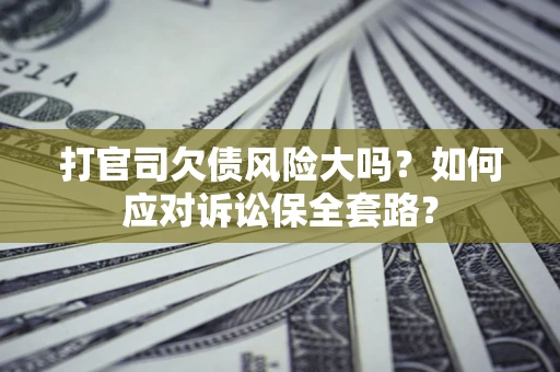 武汉打官司欠债风险大吗？如何应对诉讼保全套路？