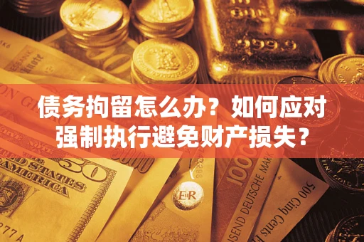 武汉债务拘留怎么办？如何应对强制执行避免财产损失？